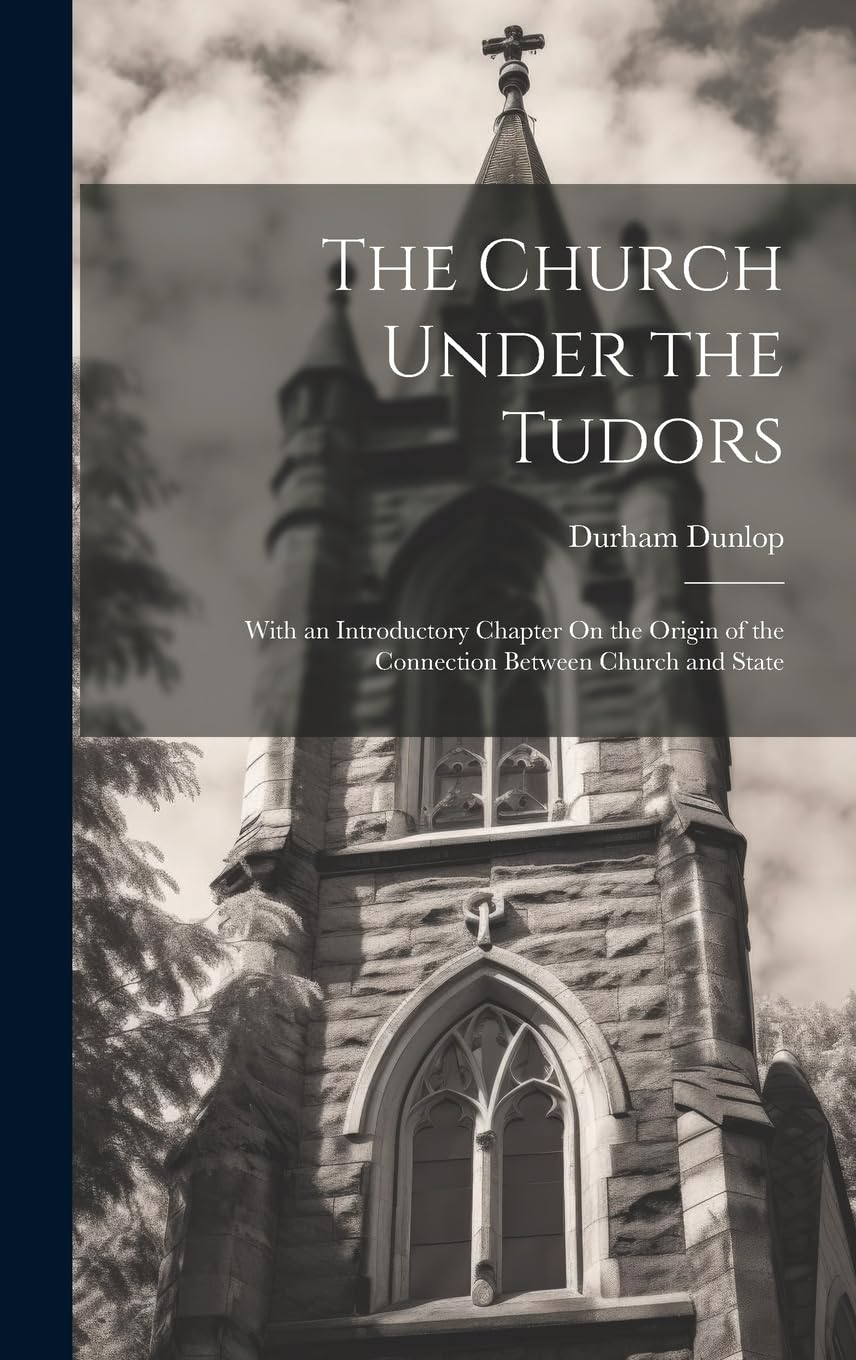 The Church Under the Tudors: With an Introductory Chapter On the Origin of the Connection Between Church and State Politics & History