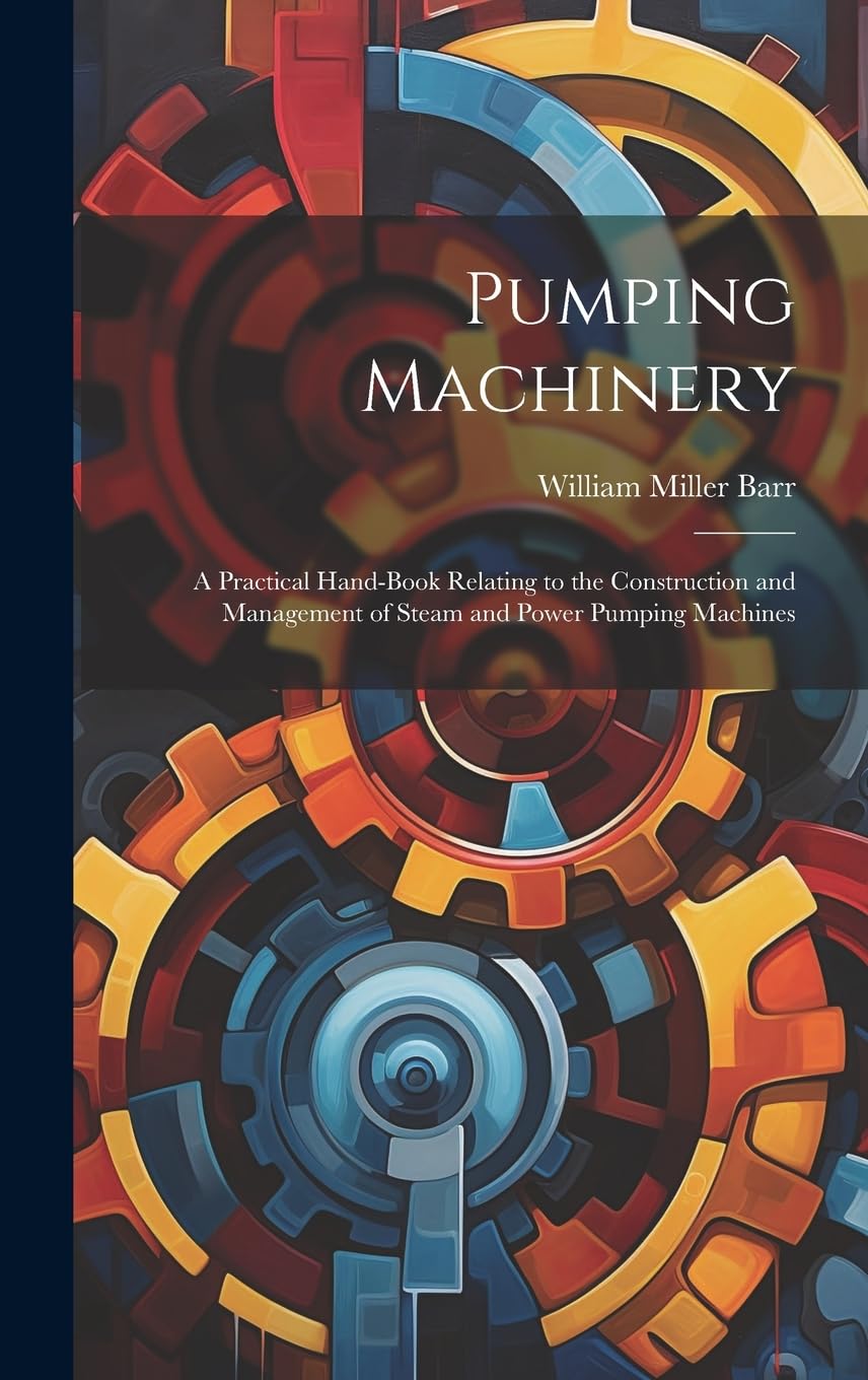 Pumping Machinery: A Practical Hand-Book Relating to the Construction and Management of Steam and Power Pumping Machines Business & Technology