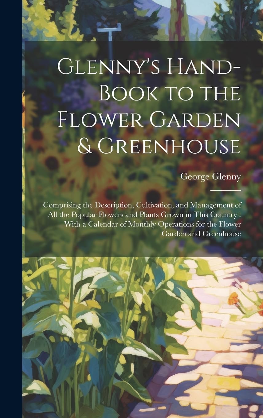 Glenny's Hand-Book to the Flower Garden & Greenhouse: Comprising the Description, Cultivation, and Management of All the Popular Flowers and Plants ... for the Flower Garden and Greenhouse book