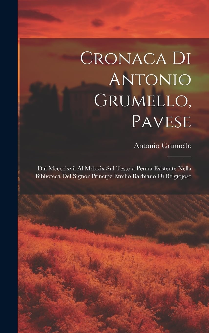Cronaca Di Antonio Grumello, Pavese: Dal Mcccclxvii Al Mdxxix Sul Testo a Penna Esistente Nella Biblioteca Del Signor Principe Emilio Barbiano Di Belgiojoso Politics & History