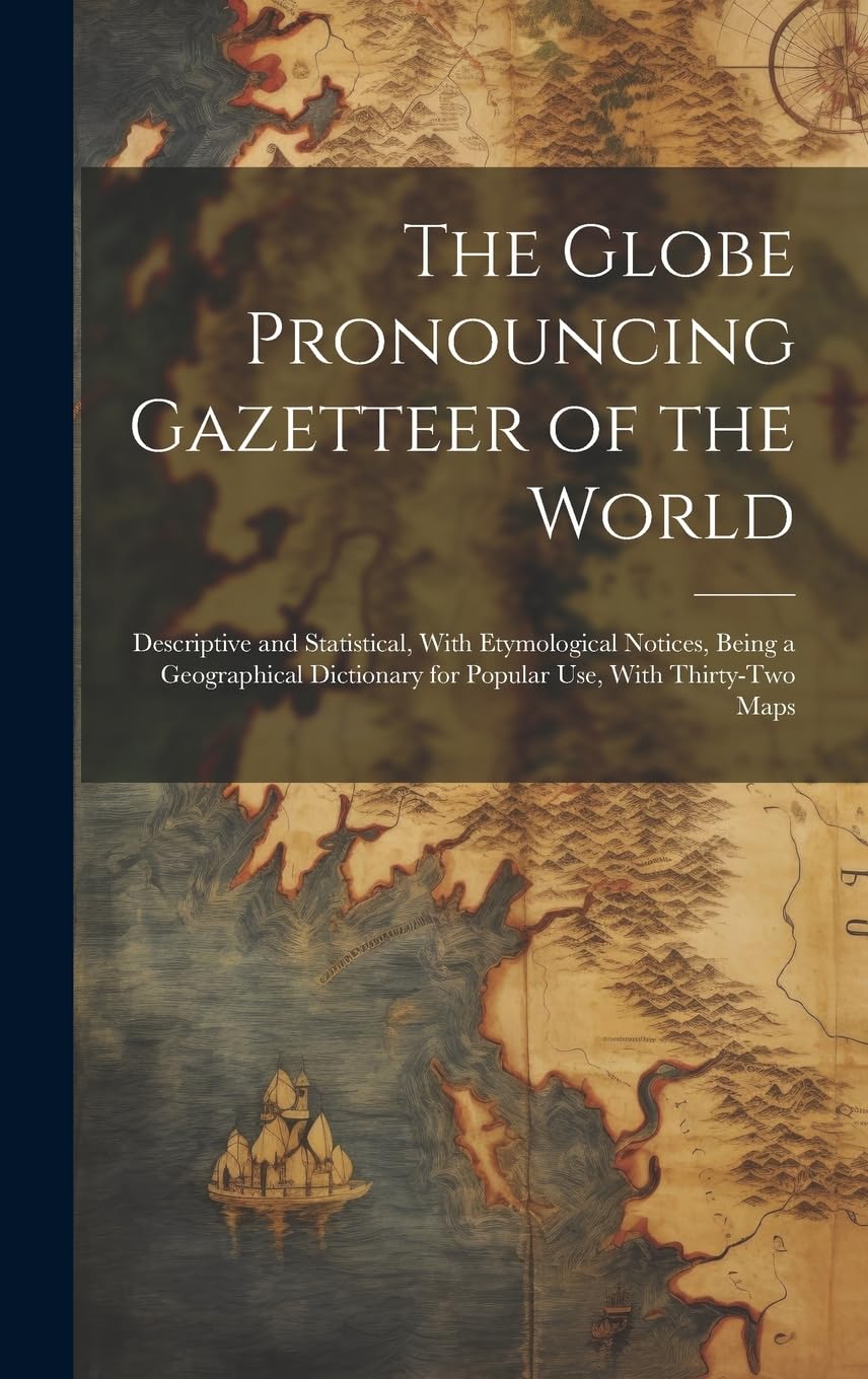 The Globe Pronouncing Gazetteer of the World: Descriptive and Statistical, With Etymological Notices, Being a Geographical Dictionary for Popular Use, With Thirty-Two Maps Geology & Geography