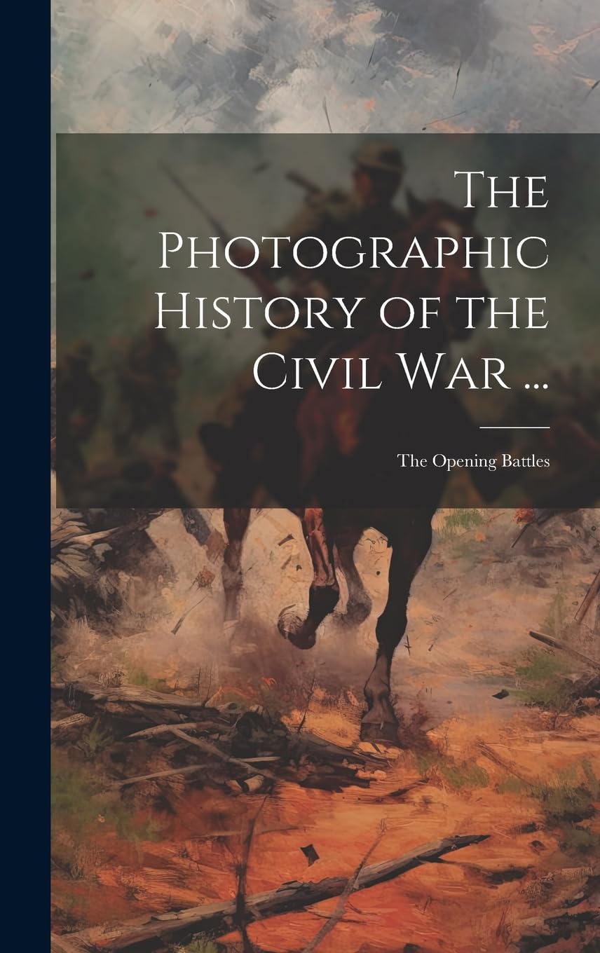 The Photographic History of the Civil War ...: The Opening Battles Politics & History