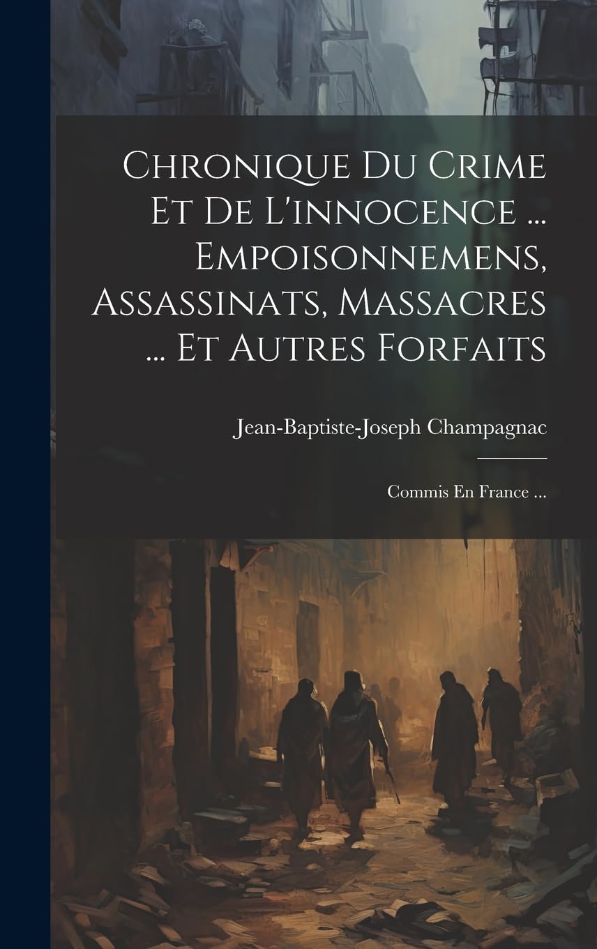Chronique Du Crime Et De L'innocence ... Empoisonnemens, Assassinats, Massacres ... Et Autres Forfaits: Commis En France ... Politics & Society