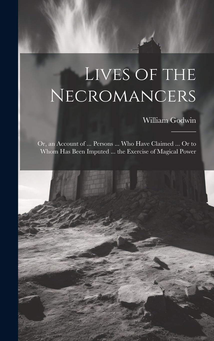 Lives of the Necromancers; Or, an Account of ... Persons ... Who Have Claimed ... Or to Whom Has Been Imputed ... the Exercise of Magical Power Politics & History