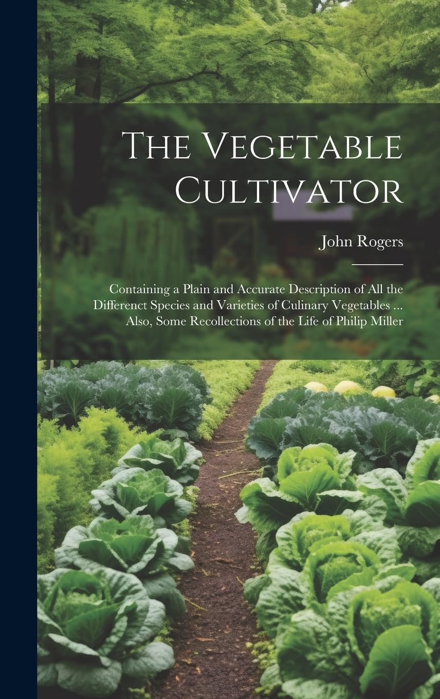 The Vegetable Cultivator: Containing a Plain and Accurate Description of All the Differenct Species and Varieties of Culinary Vegetables ... Also, Some Recollections of the Life of Philip Miller Garden & Plants