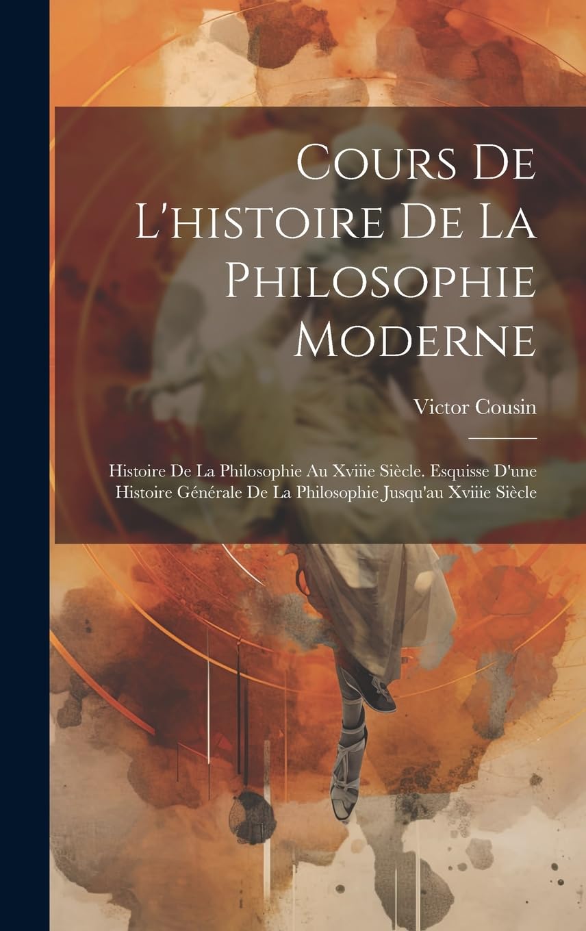 Cours De L'histoire De La Philosophie Moderne: Histoire De La Philosophie Au Xviiie Siècle. Esquisse D'une Histoire Générale De La Philosophie Jusqu'au Xviiie Siècle Philosophy