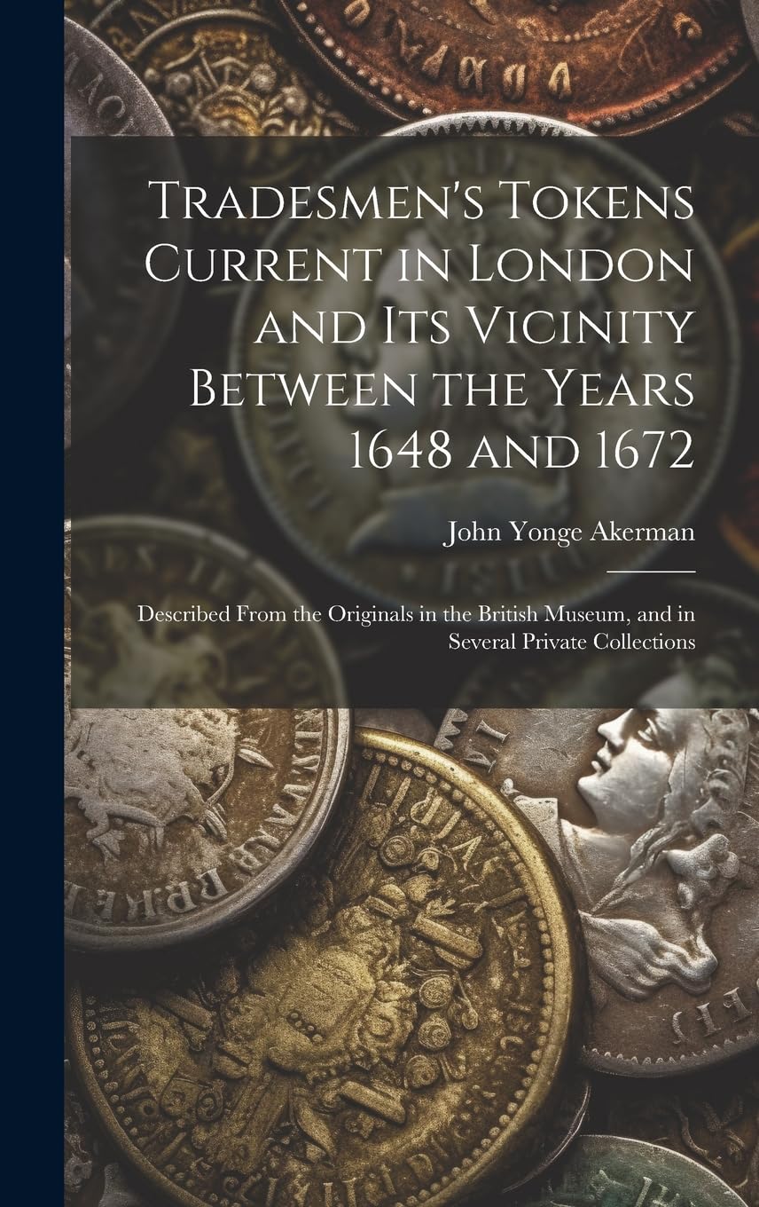 Tradesmen's Tokens Current in London and Its Vicinity Between the Years 1648 and 1672: Described From the Originals in the British Museum, and in Several Private Collections Hobbies & Crafts