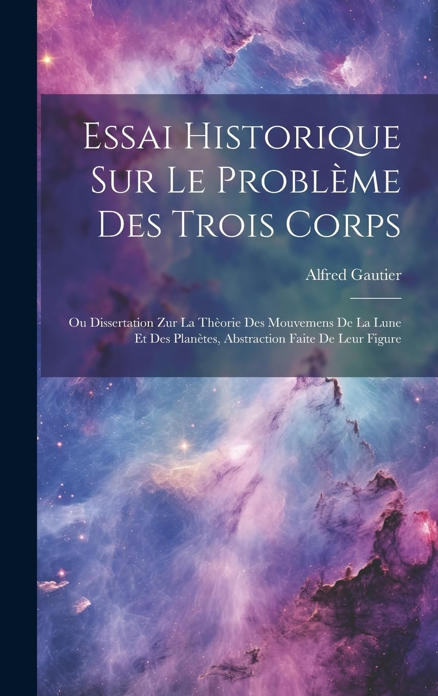 Essai Historique Sur Le Problème Des Trois Corps: Ou Dissertation Zur La Thèorie Des Mouvemens De La Lune Et Des Planètes, Abstraction Faite De Leur Figure Natural Sciences