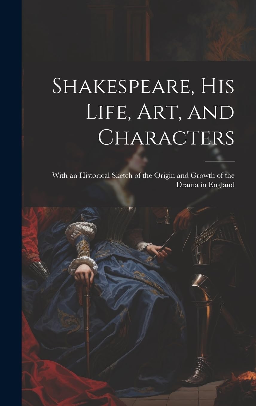 Shakespeare, His Life, Art, and Characters: With an Historical Sketch of the Origin and Growth of the Drama in England Drama