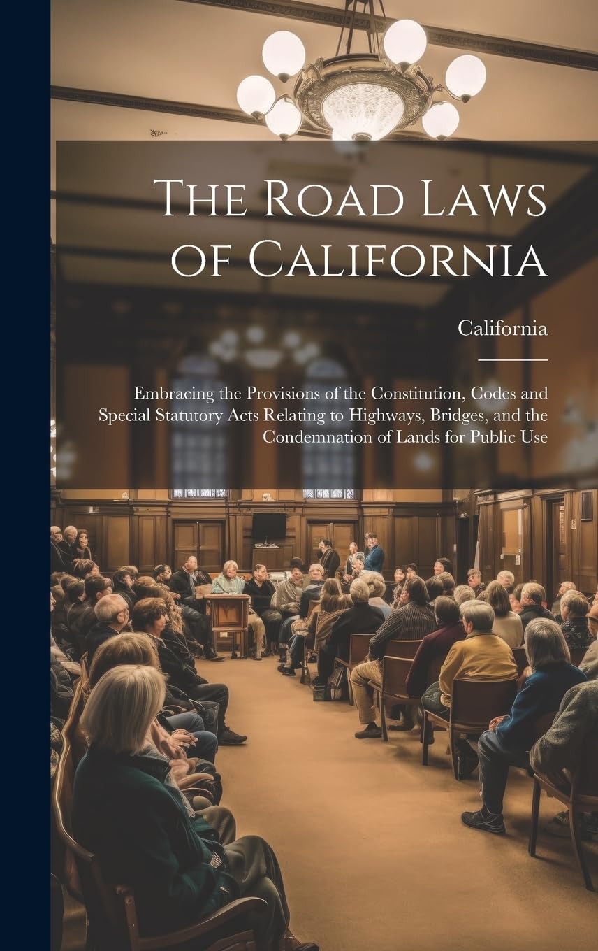 The Road Laws of California: Embracing the Provisions of the Constitution, Codes and Special Statutory Acts Relating to Highways, Bridges, and the Condemnation of Lands for Public Use Law