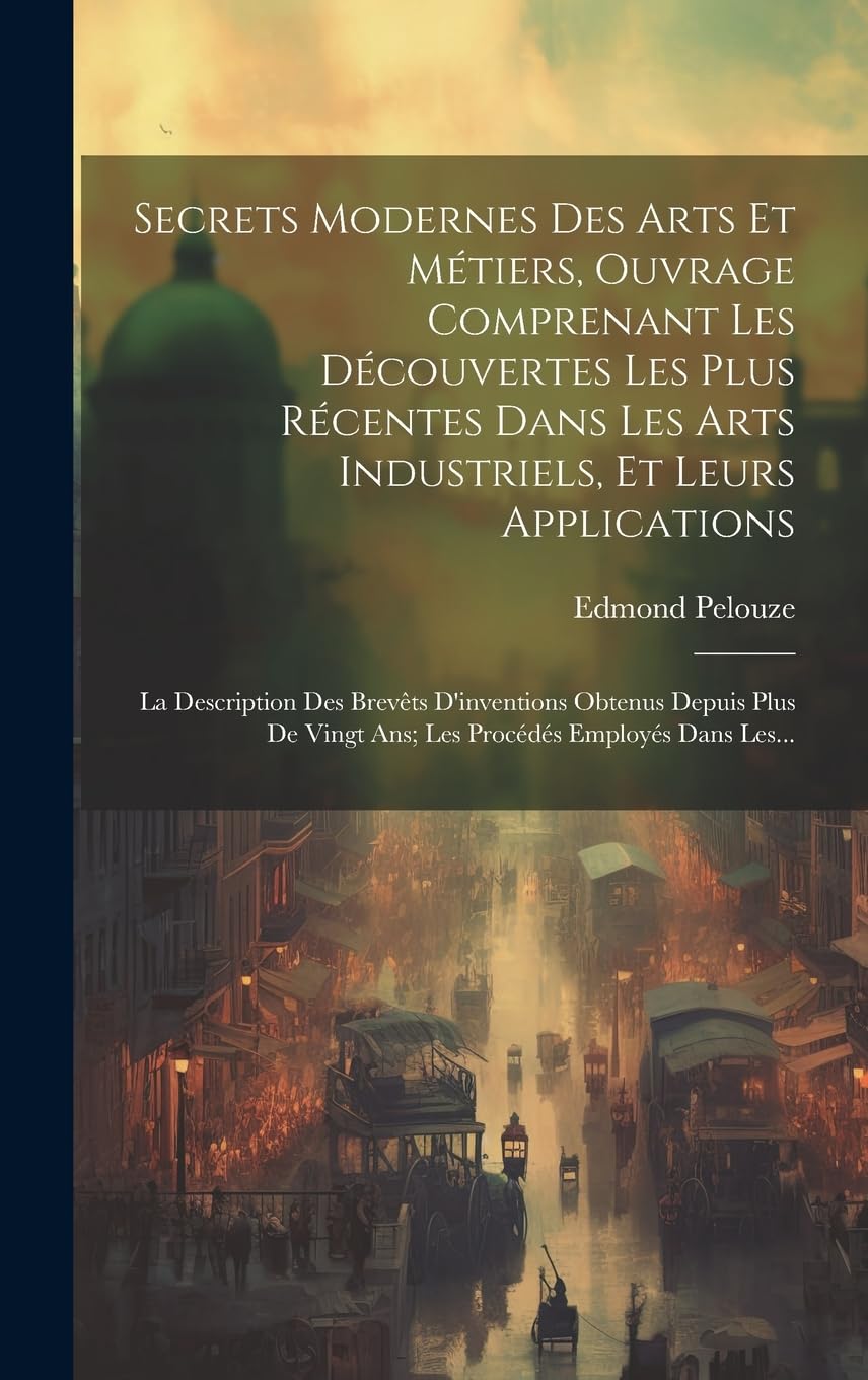 Secrets Modernes Des Arts Et Métiers, Ouvrage Comprenant Les Découvertes Les Plus Récentes Dans Les Arts Industriels, Et Leurs Applications: La ... Vingt Ans; Les Procédés Employés Dans Les... Politics & History