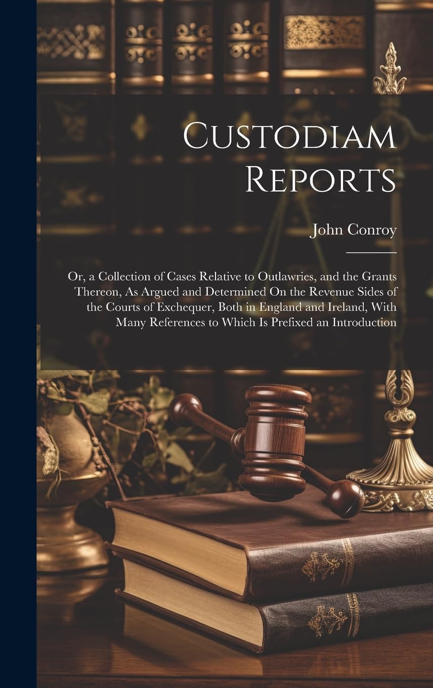 Custodiam Reports: Or, a Collection of Cases Relative to Outlawries, and the Grants Thereon, As Argued and Determined On the Revenue Sides of the ... to Which Is Prefixed an Introduction Law
