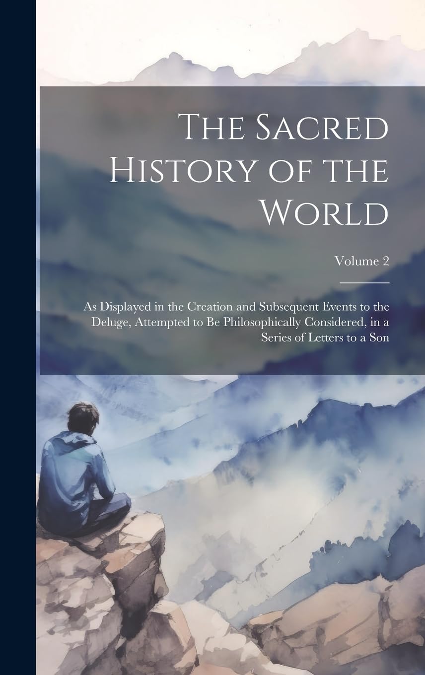 The Sacred History of the World: As Displayed in the Creation and Subsequent Events to the Deluge, Attempted to Be Philosophically Considered, in a Series of Letters to a Son; Volume 2 Philosophy