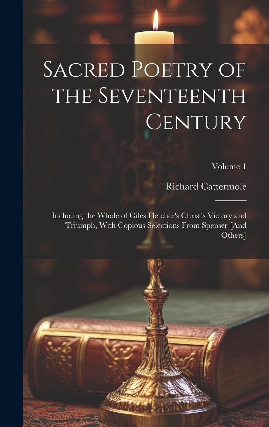 Sacred Poetry of the Seventeenth Century: Including the Whole of Giles Fletcher's Christ's Victory and Triumph, With Copious Selections From Spenser ; Volume 1 Poetry