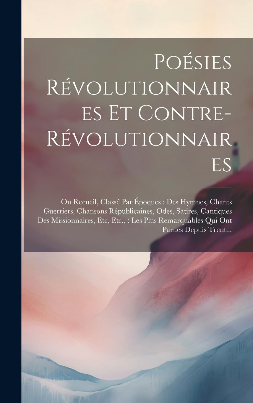 Poésies Révolutionnaires Et Contre-Révolutionnaires: Ou Recueil, Classé Par Époques: Des Hymnes, Chants Guerriers, Chansons Républicaines, Odes, ... Remarquables Qui Ont Parues Depuis Trent... Poetry