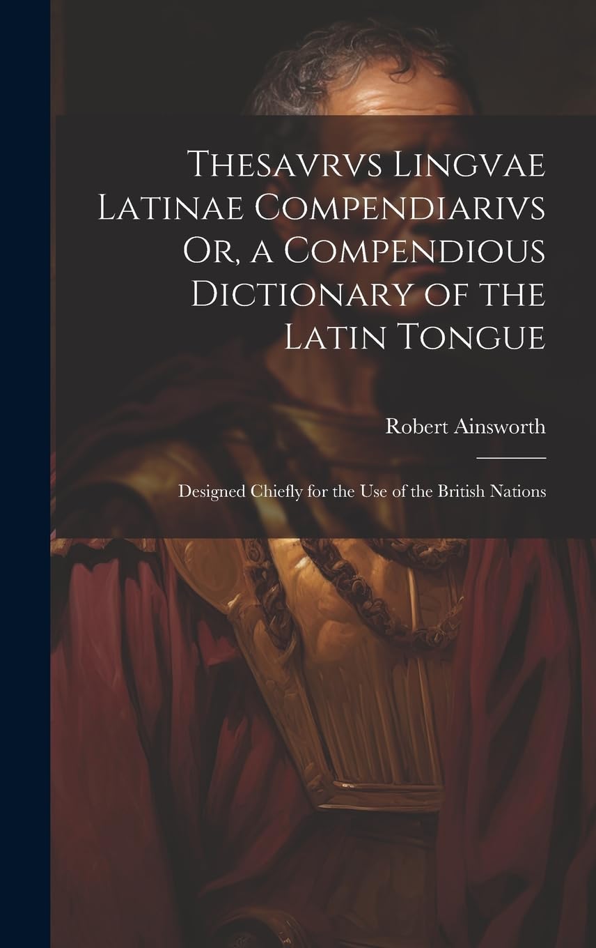 Thesavrvs Lingvae Latinae Compendiarivs Or, a Compendious Dictionary of the Latin Tongue: Designed Chiefly for the Use of the British Nations Books