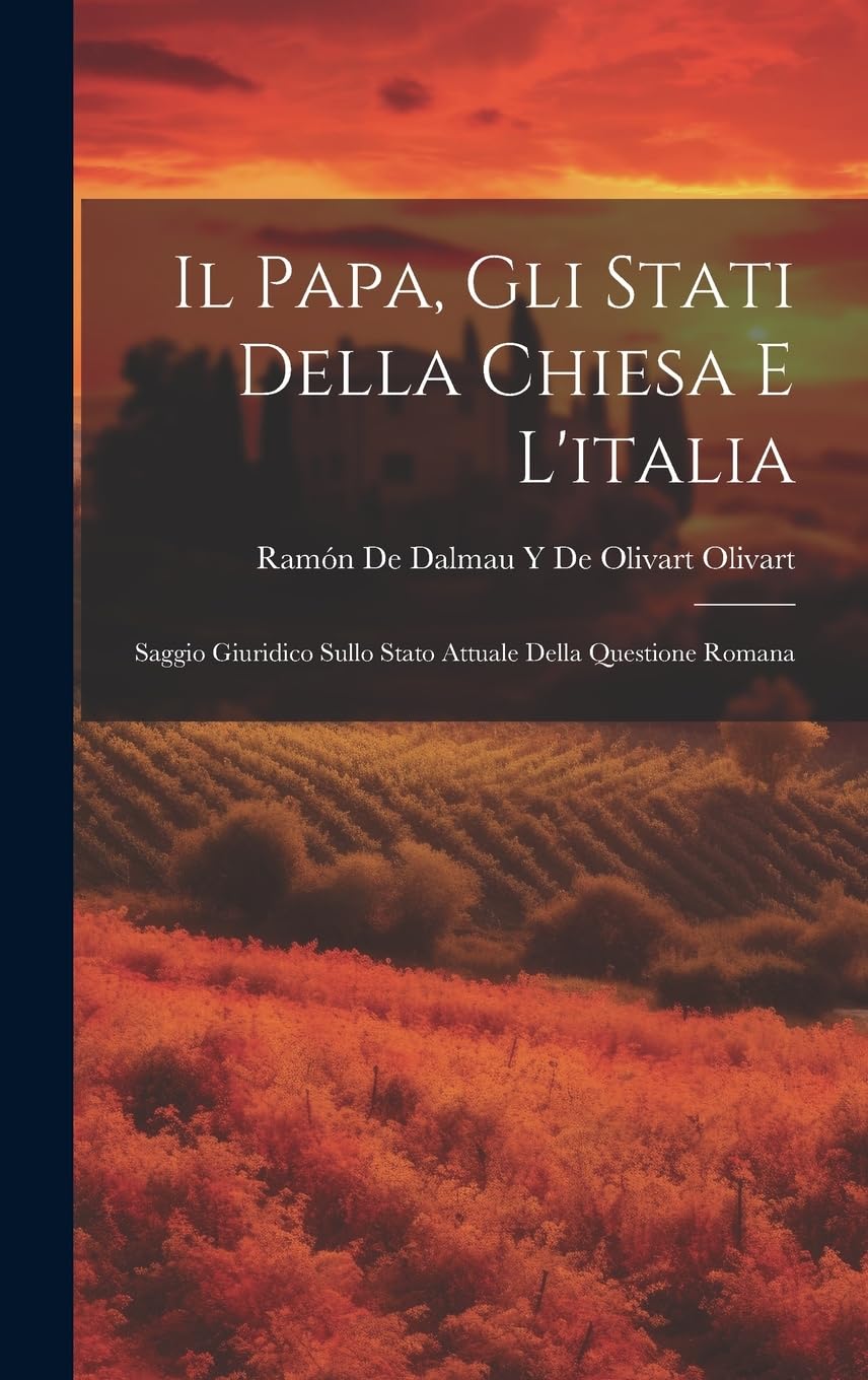 Il Papa, Gli Stati Della Chiesa E L'italia: Saggio Giuridico Sullo Stato Attuale Della Questione Romana Politics & History