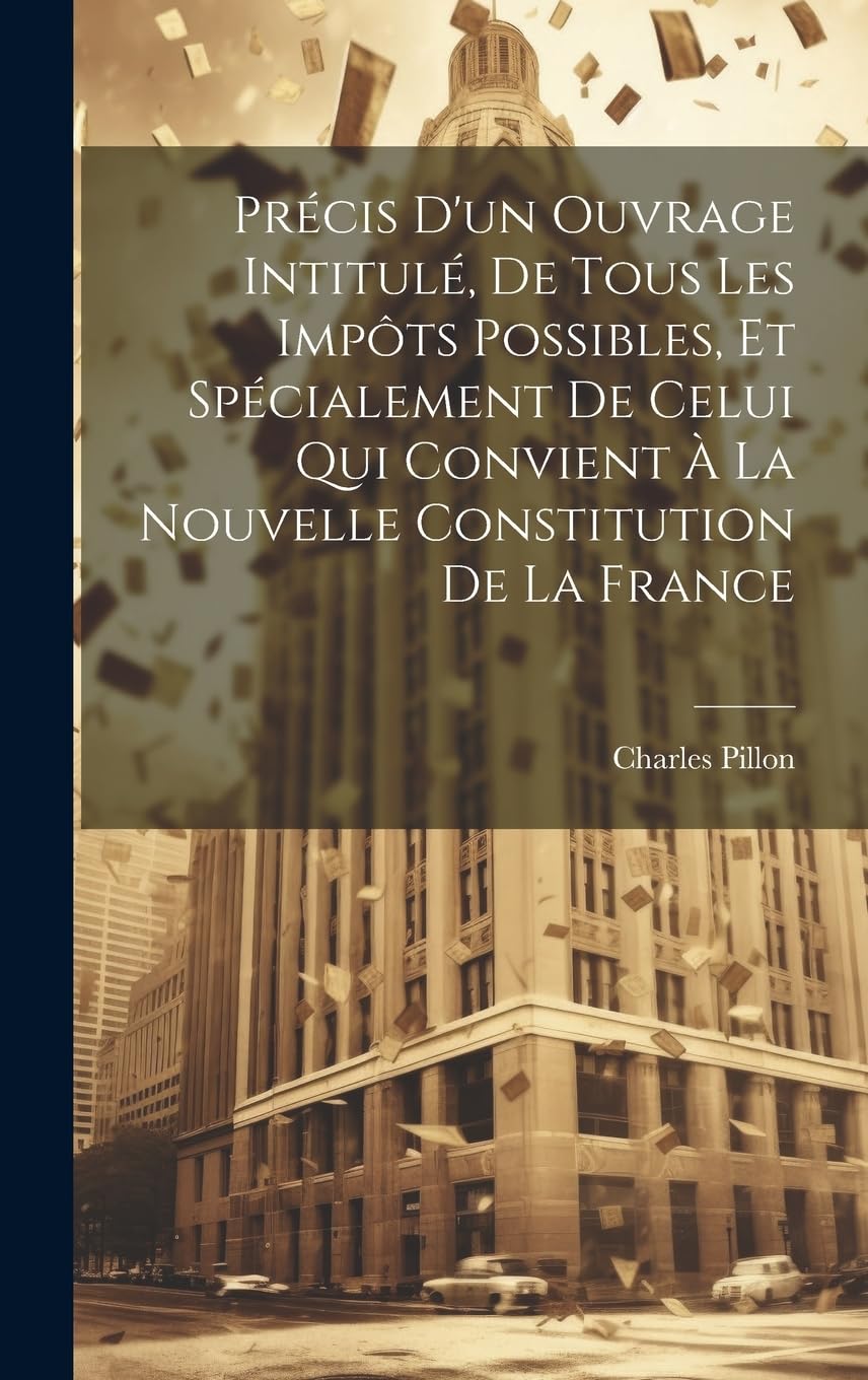 Précis D'un Ouvrage Intitulé, De Tous Les Impôts Possibles, Et Spécialement De Celui Qui Convient À La Nouvelle Constitution De La France Business, Finance & Career