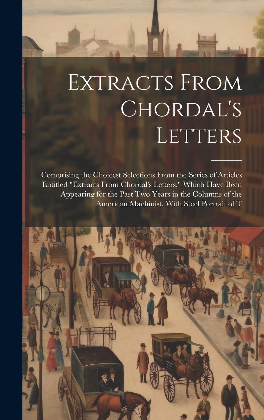 Extracts From Chordal's Letters: Comprising the Choicest Selections From the Series of Articles Entitled "Extracts From Chordal's Letters," Which Have ... American Machinist. With Steel Portrait of T Politics & History