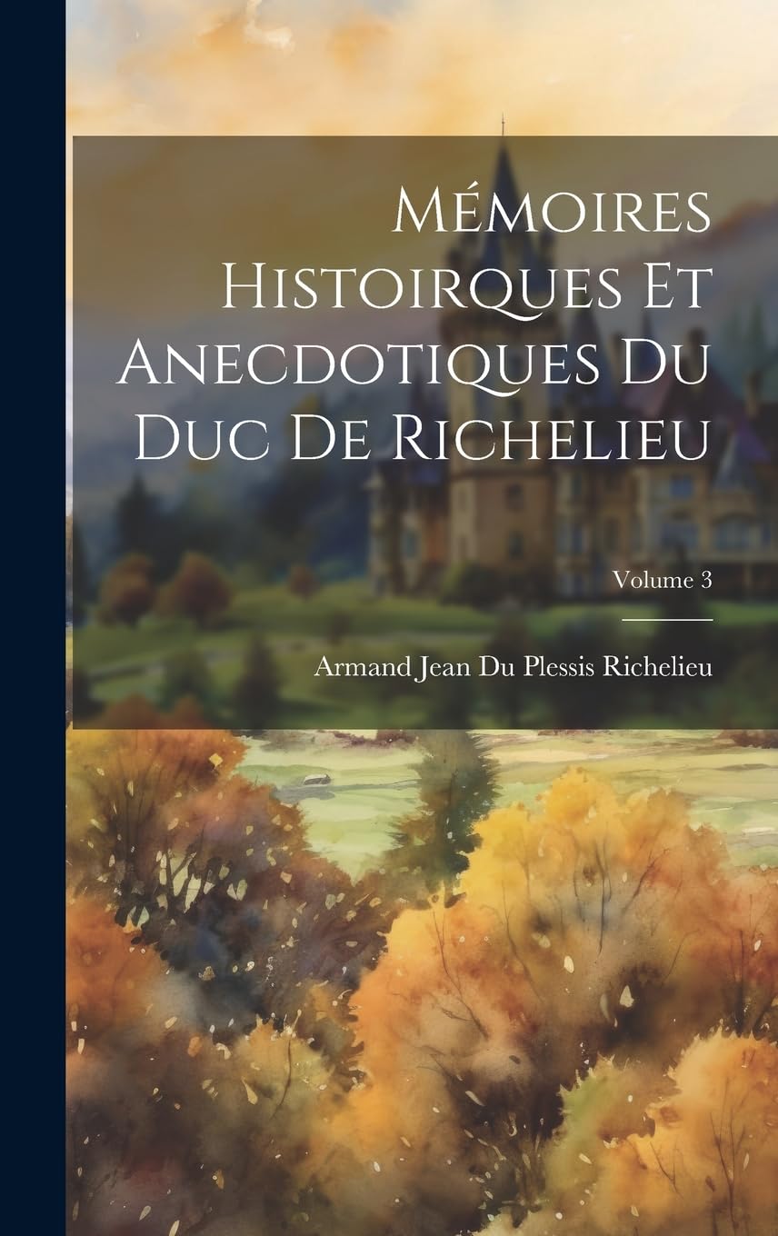 Mémoires Histoirques Et Anecdotiques Du Duc De Richelieu; Volume 3 Essays & Short Stories