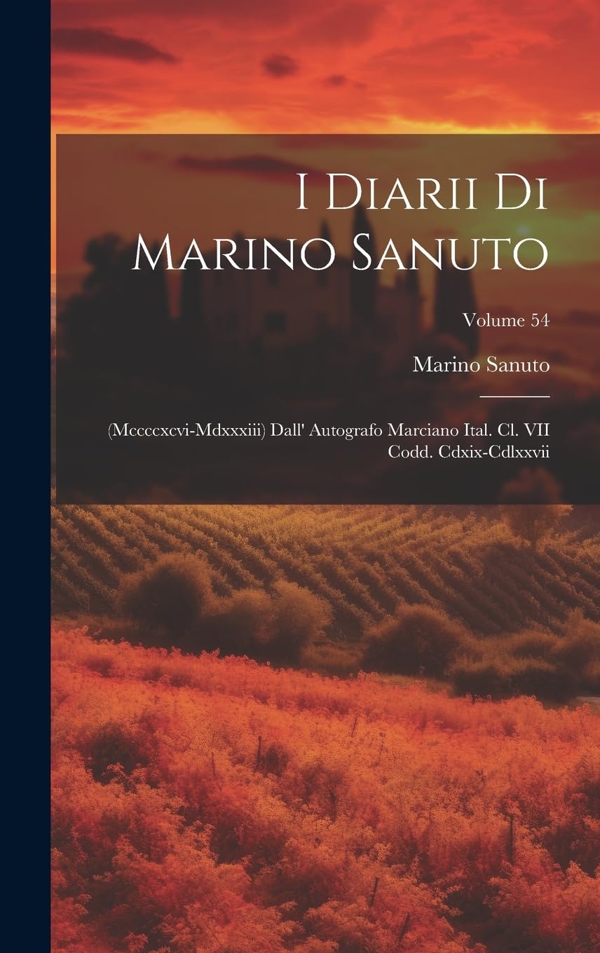 I Diarii Di Marino Sanuto: (Mccccxcvi-Mdxxxiii) Dall' Autografo Marciano Ital. Cl. VII Codd. Cdxix-Cdlxxvii; Volume 54 Politics & History