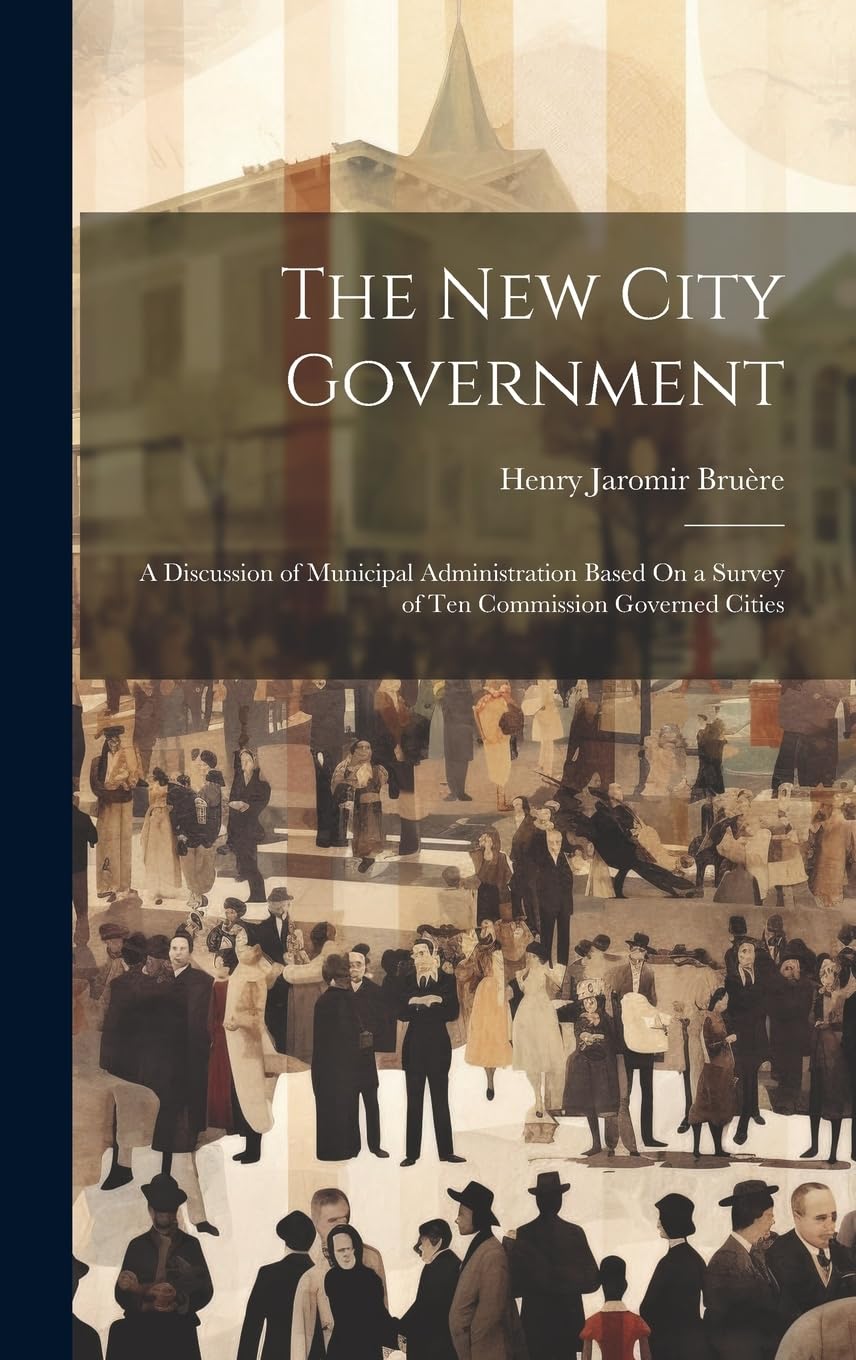 The New City Government: A Discussion of Municipal Administration Based On a Survey of Ten Commission Governed Cities Social Sciences