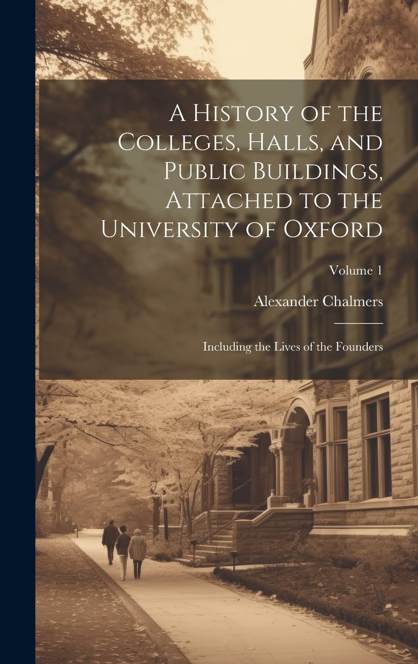 A History of the Colleges, Halls, and Public Buildings, Attached to the University of Oxford: Including the Lives of the Founders; Volume 1 Study Guides
