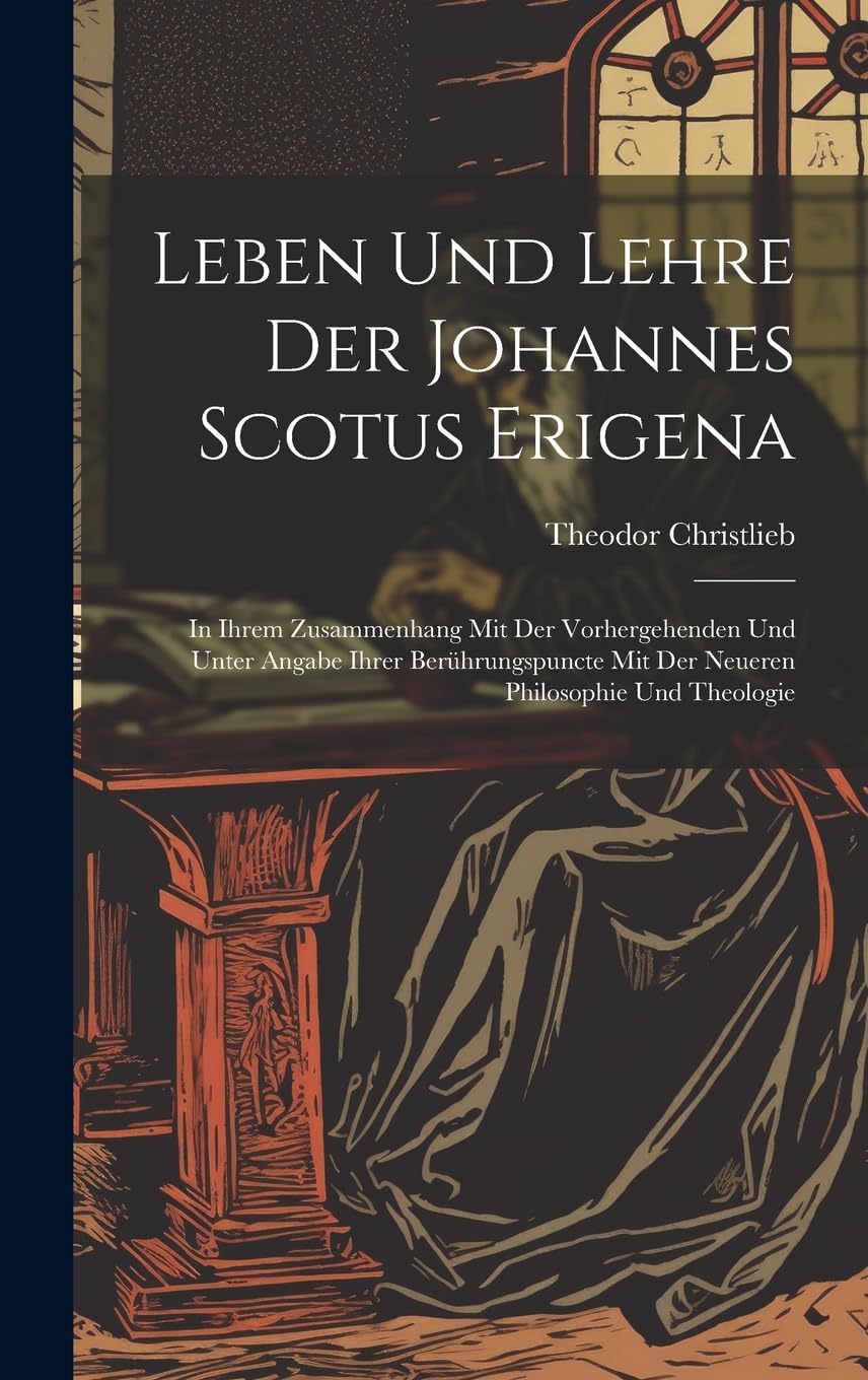 Leben Und Lehre Der Johannes Scotus Erigena: In Ihrem Zusammenhang Mit Der Vorhergehenden Und Unter Angabe Ihrer Berührungspuncte Mit Der Neueren Philosophie Und Theologie Philosophy