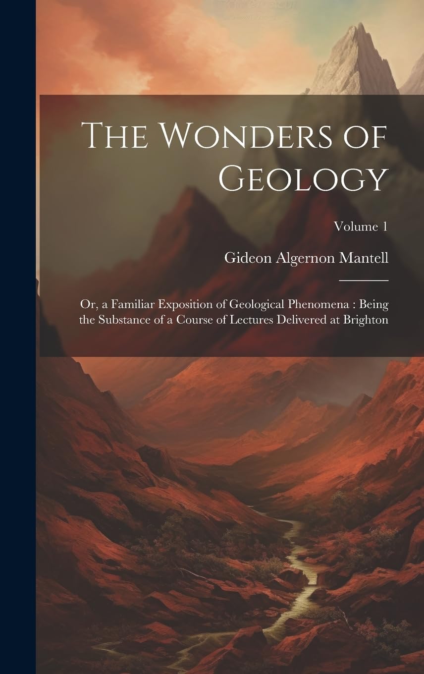 The Wonders of Geology: Or, a Familiar Exposition of Geological Phenomena: Being the Substance of a Course of Lectures Delivered at Brighton; Volume 1 Business & Technology