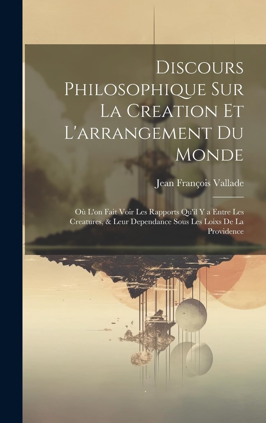 Discours Philosophique Sur La Creation Et L'arrangement Du Monde: Où L'on Fait Voir Les Rapports Qu'il Y a Entre Les Creatures, & Leur Dependance Sous Les Loixs De La Providence Philosophy