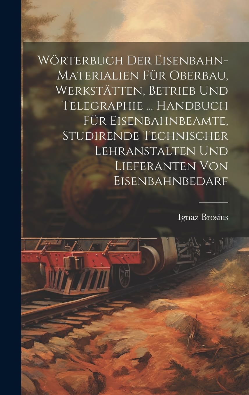 Wörterbuch Der Eisenbahn-Materialien Für Oberbau, Werkstätten, Betrieb Und Telegraphie ... Handbuch Für Eisenbahnbeamte, Studirende Technischer Lehranstalten Und Lieferanten Von Eisenbahnbedarf Leisure, Home & Garden