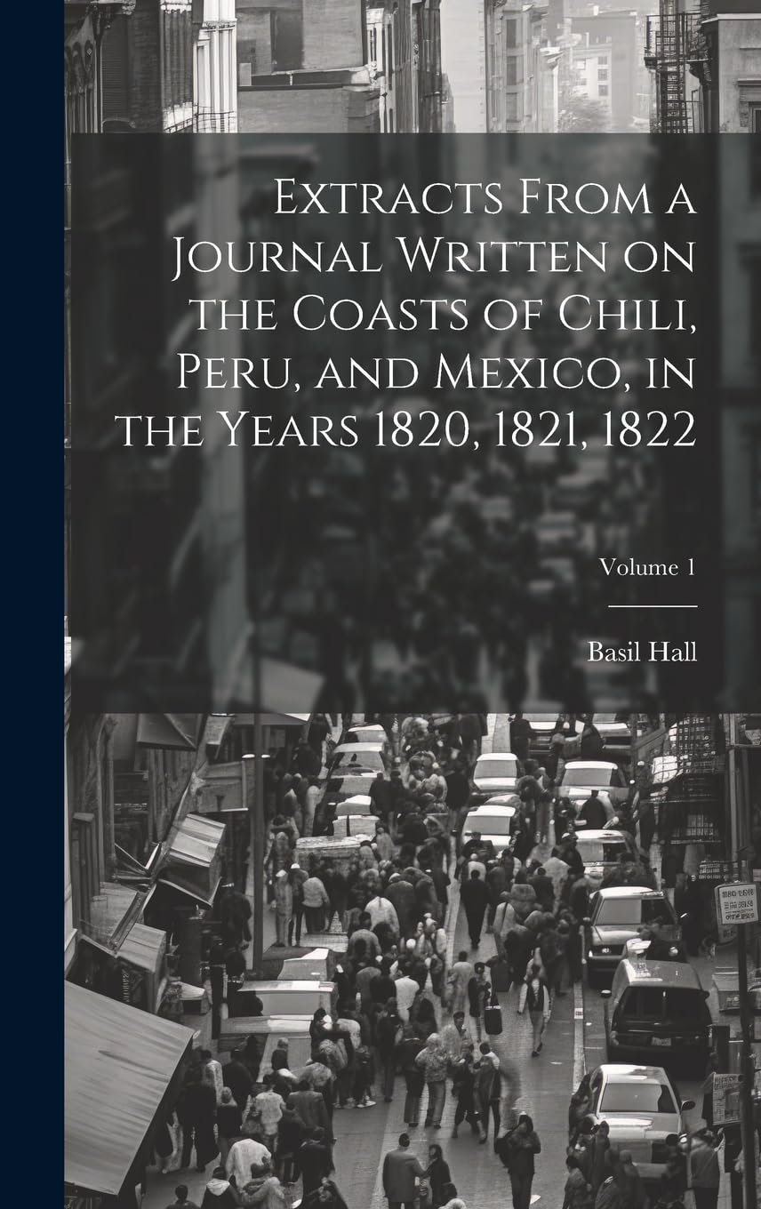Extracts From a Journal Written on the Coasts of Chili, Peru, and Mexico, in the Years 1820, 1821, 1822; Volume 1 book