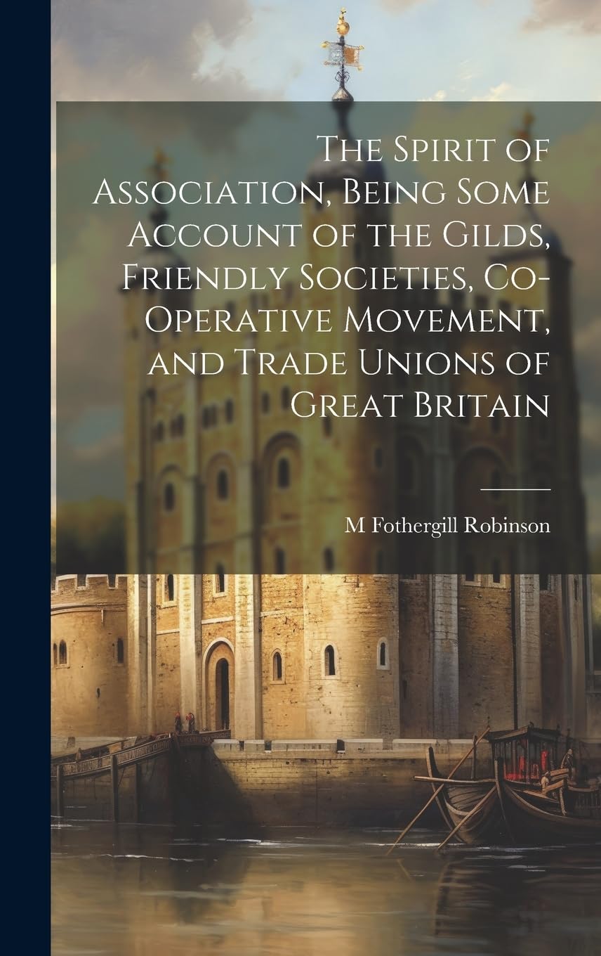 The Spirit of Association, Being Some Account of the Gilds, Friendly Societies, Co-operative Movement, and Trade Unions of Great Britain Politics & History
