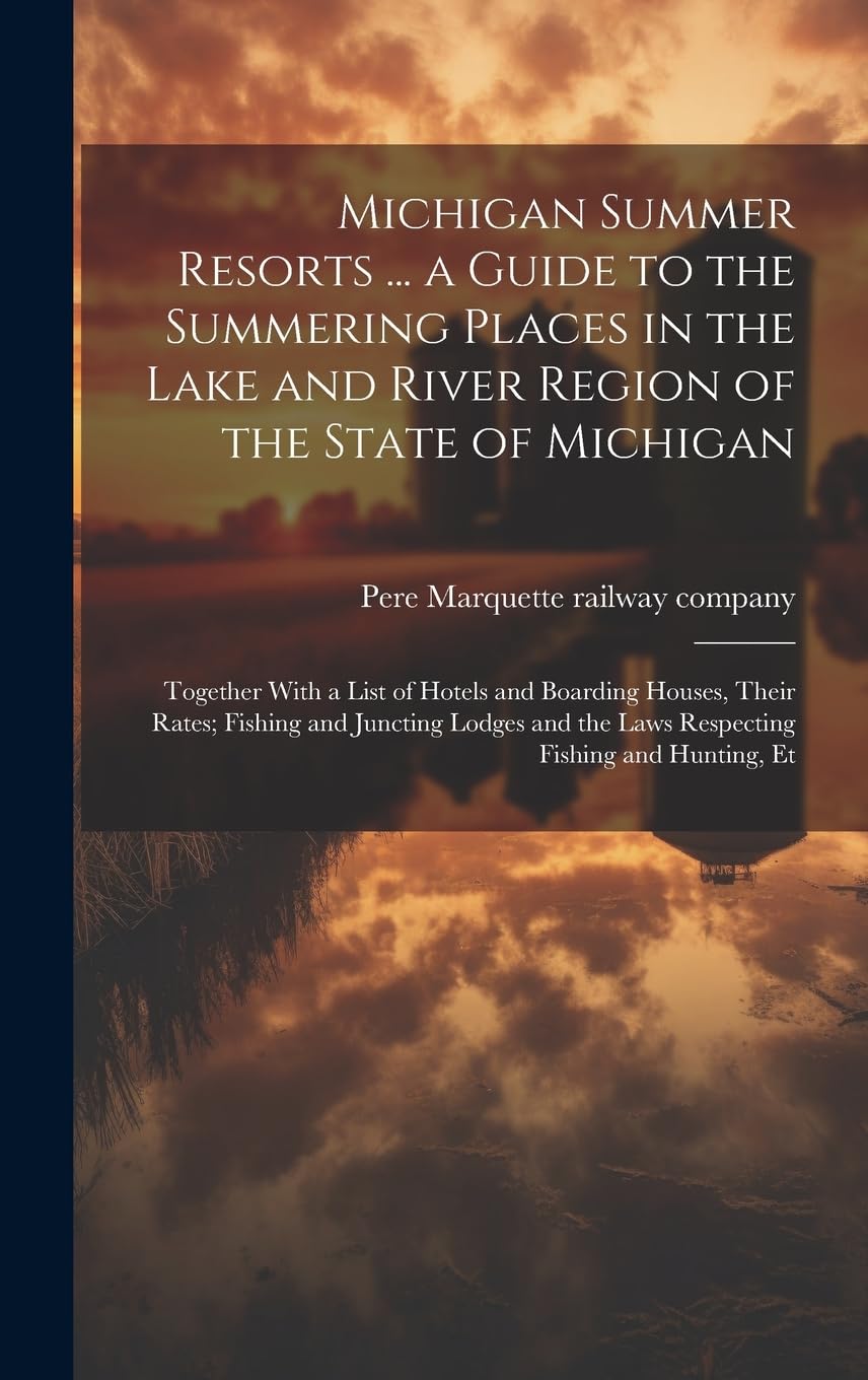 Michigan Summer Resorts ... a Guide to the Summering Places in the Lake and River Region of the State of Michigan; Together With a List of Hotels and ... the Laws Respecting Fishing and Hunting, Et Leisure, Home & Garden