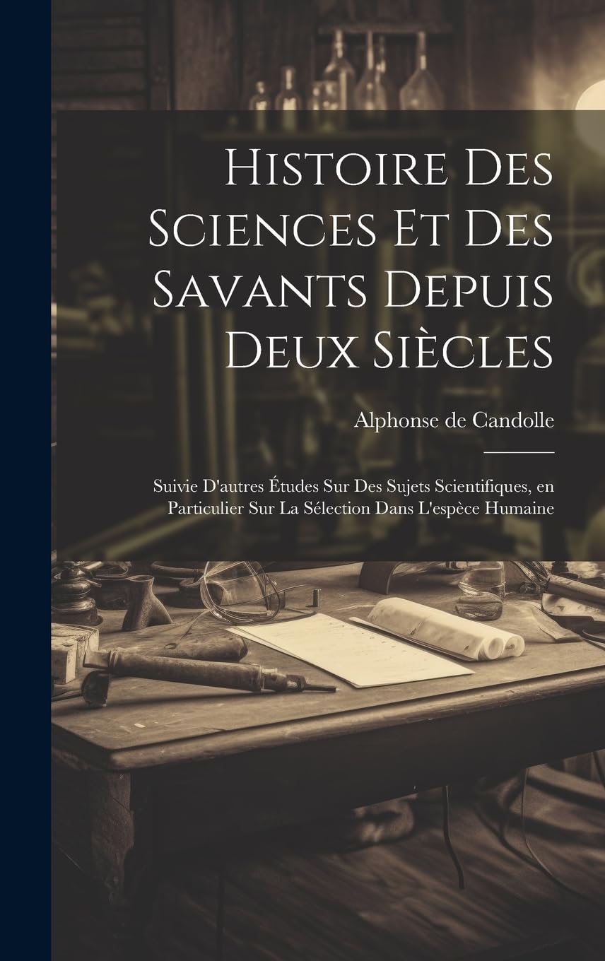 Histoire des sciences et des savants depuis deux siècles; suivie d'autres études sur des sujets scientifiques, en particulier sur la sélection dans l'espèce humaine Business & Technology