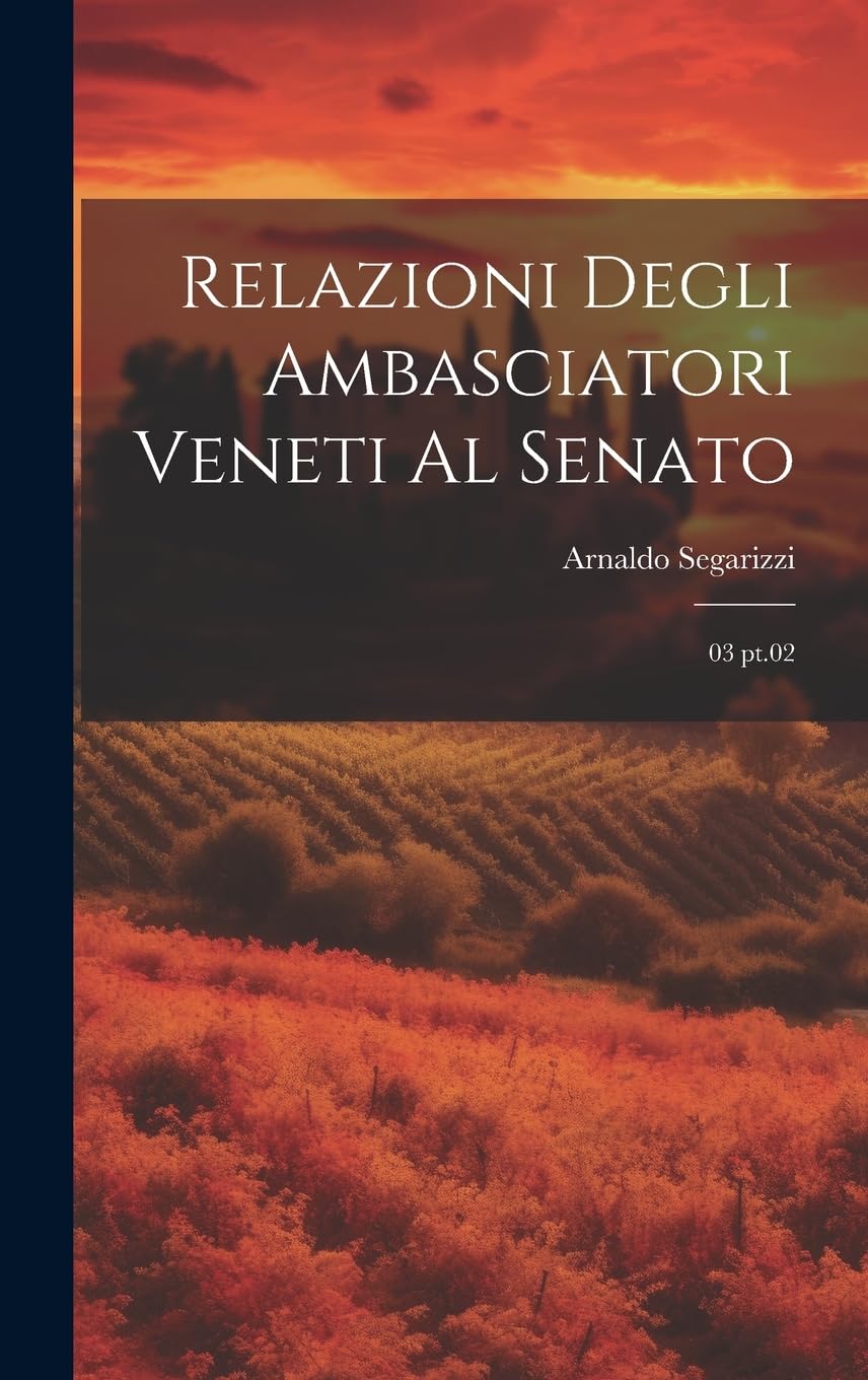 Relazioni degli Ambasciatori Veneti al Senato: 03 pt.02 Politics & History