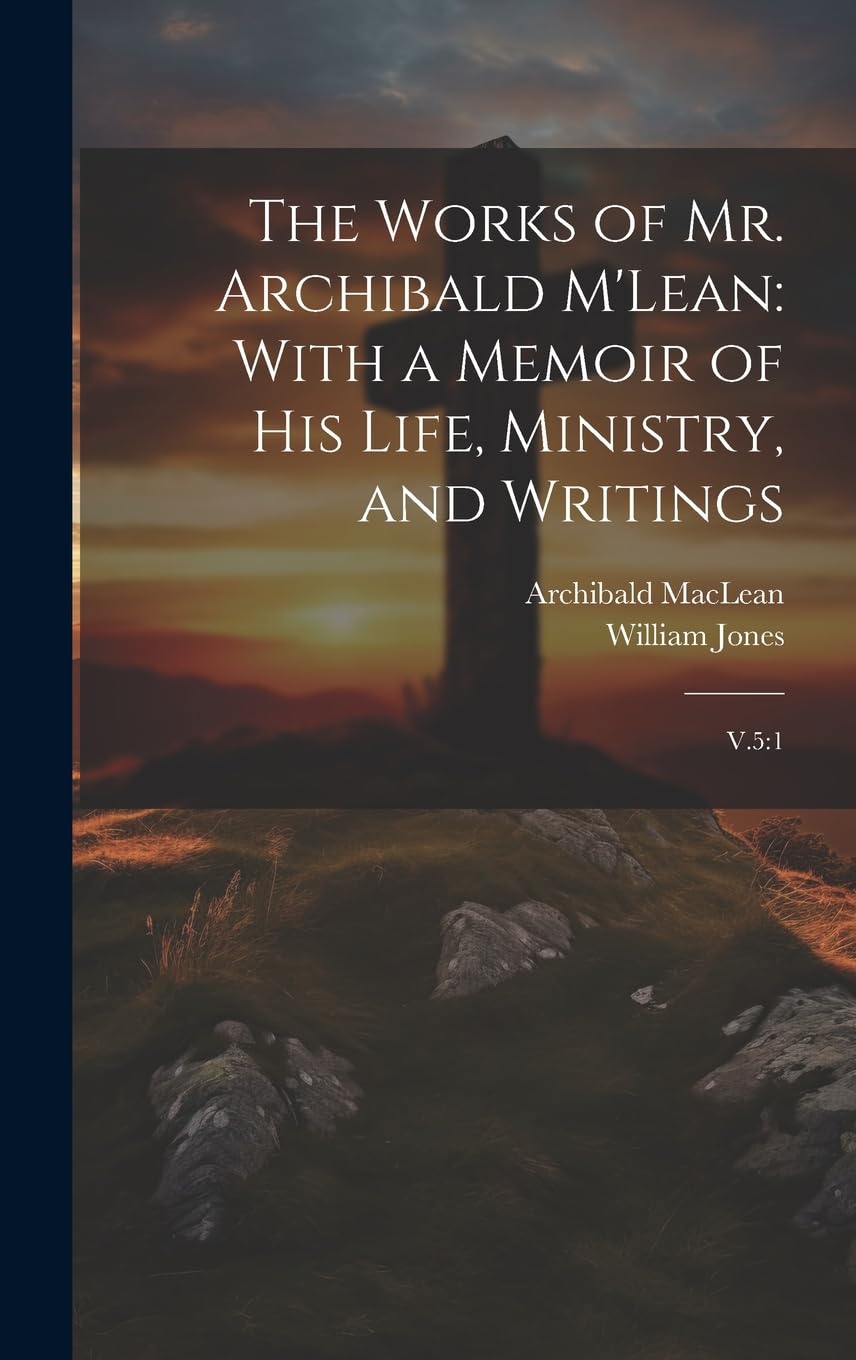 The Works of Mr. Archibald M'Lean: With a Memoir of his Life, Ministry, and Writings: V.5:1 Politics & History