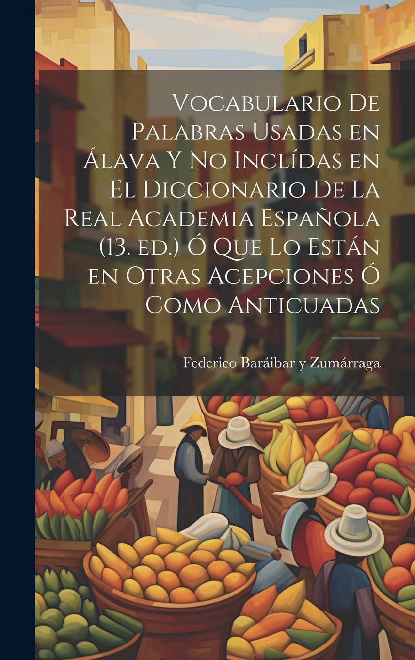 Vocabulario de palabras usadas en Álava y no inclídas en el Diccionario de la Real academia española (13. ed.) ó que lo están en otras acepciones ó como anticuadas Foreign Languages ​​& Dictionaries