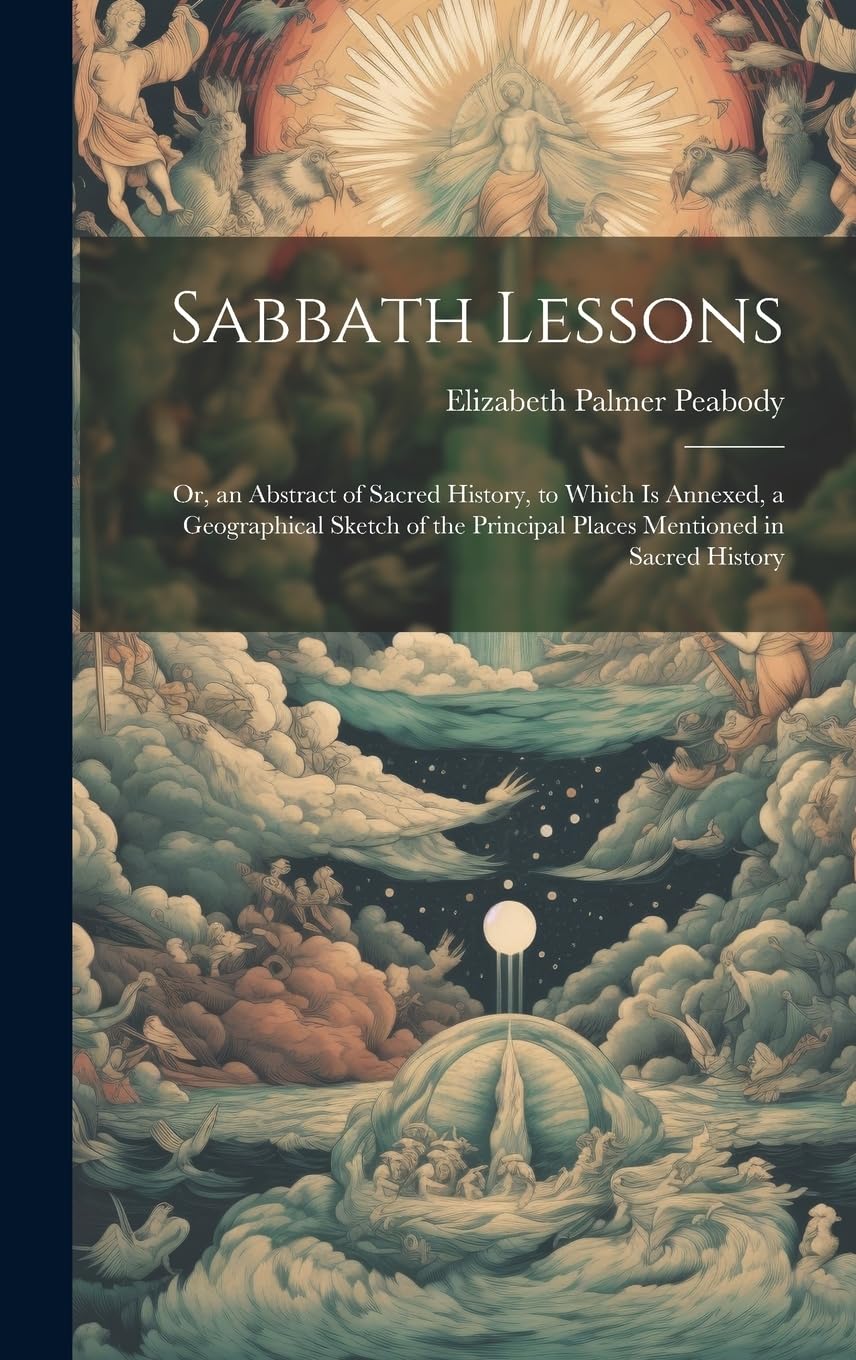 Sabbath Lessons: Or, an Abstract of Sacred History, to Which is Annexed, a Geographical Sketch of the Principal Places Mentioned in Sacred History Politics & History