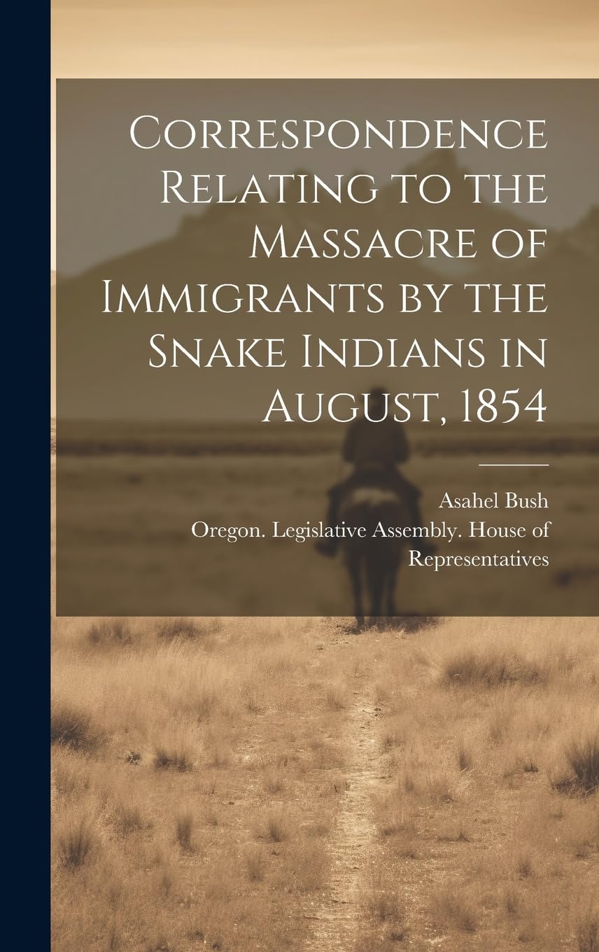 Correspondence Relating to the Massacre of Immigrants by the Snake Indians in August, 1854 Politics & History
