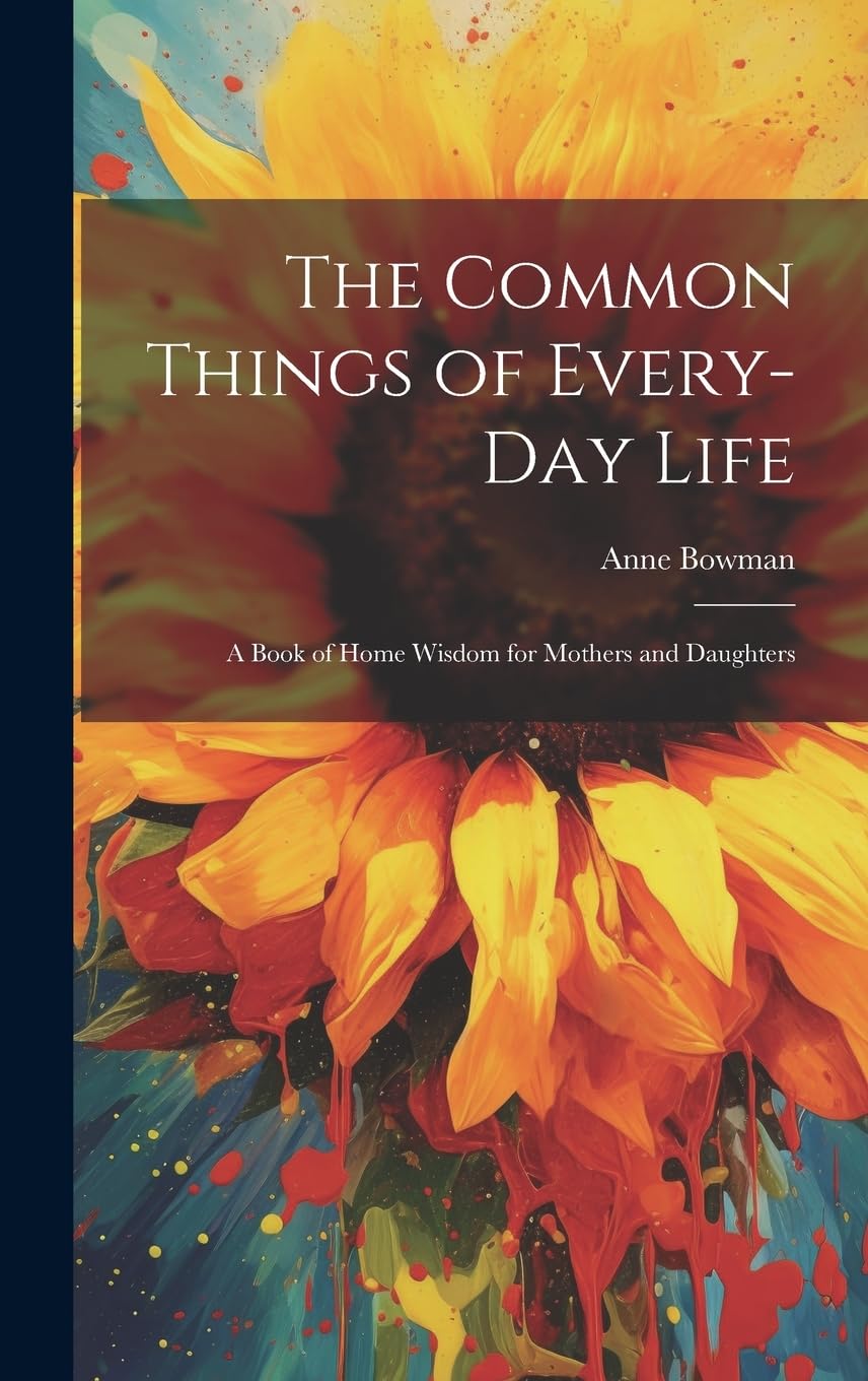 The Common Things of Every-Day Life: A Book of Home Wisdom for Mothers and Daughters Home & Household