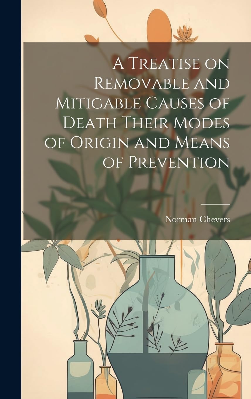 A Treatise on Removable and Mitigable Causes of Death Their Modes of Origin and Means of Prevention Medicine