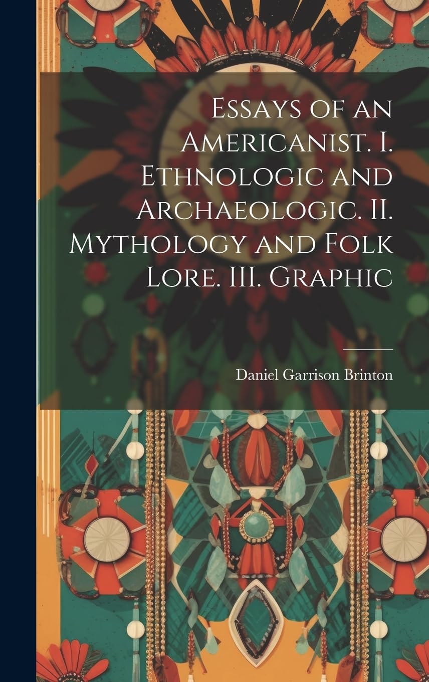 Essays of an Americanist. I. Ethnologic and Archaeologic. II. Mythology and Folk Lore. III. Graphic Social Sciences