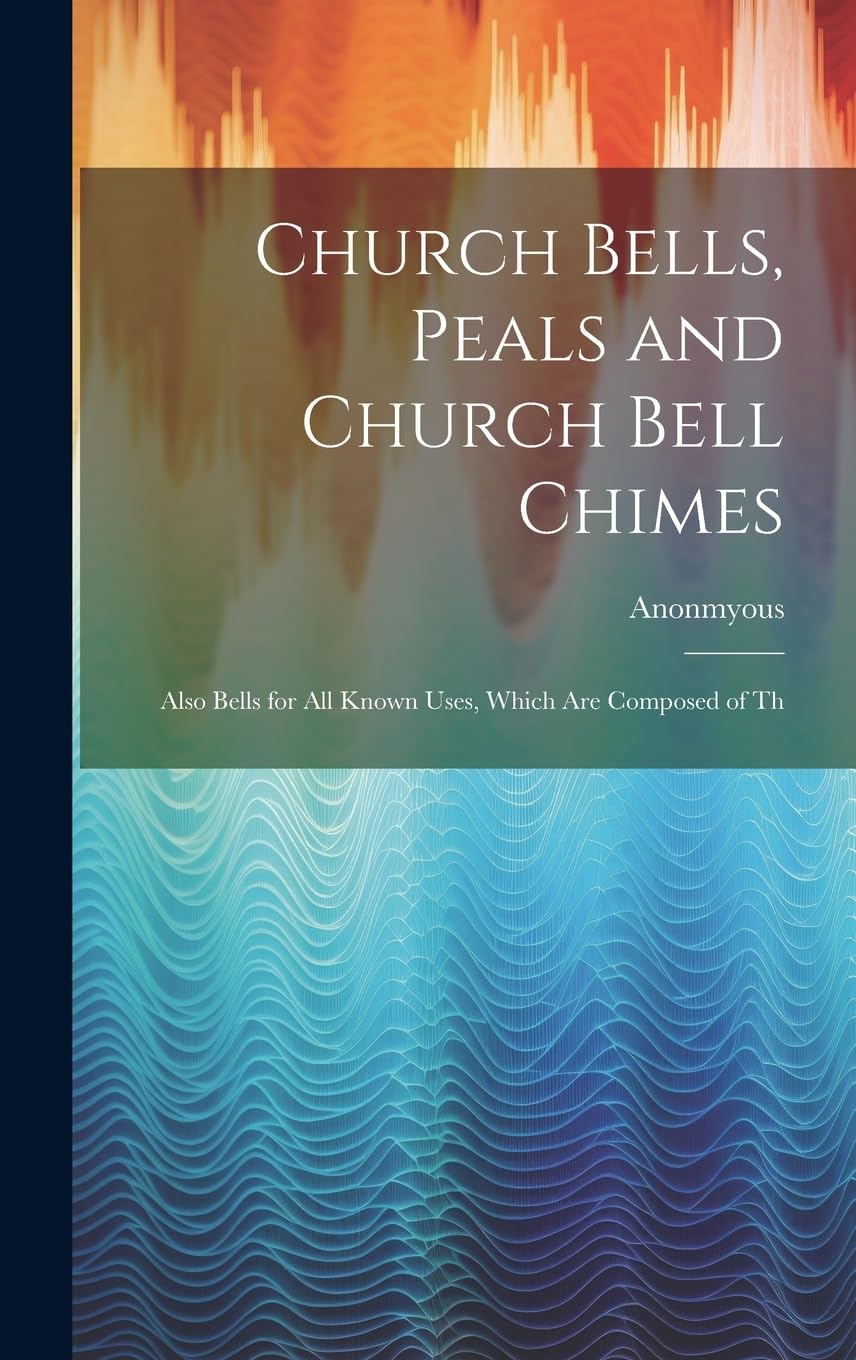 Church Bells, Peals and Church Bell Chimes: Also Bells for all Known Uses, Which are Composed of Th Natural Sciences