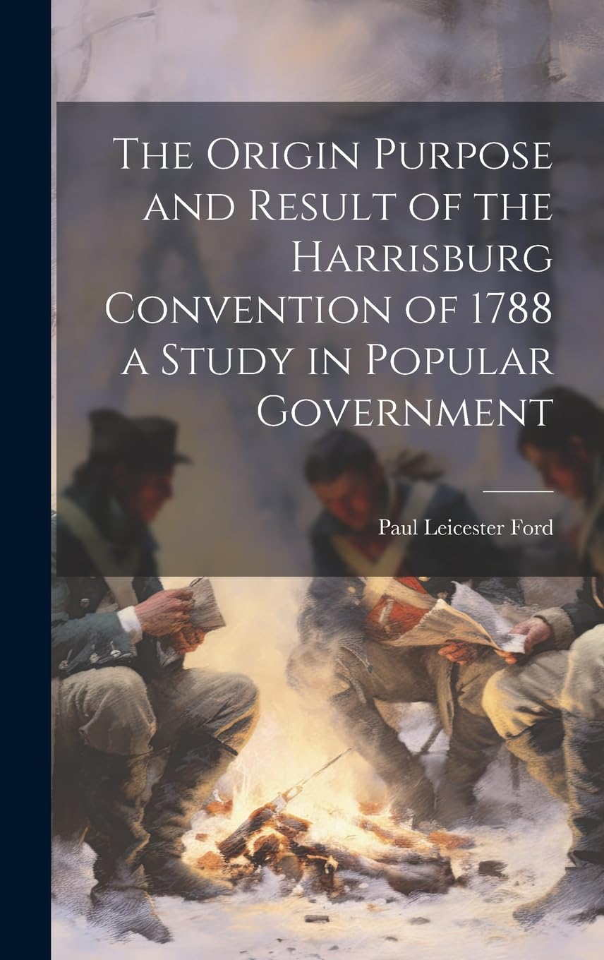 The Origin Purpose and Result of the Harrisburg Convention of 1788 a Study in Popular Government Politics & History