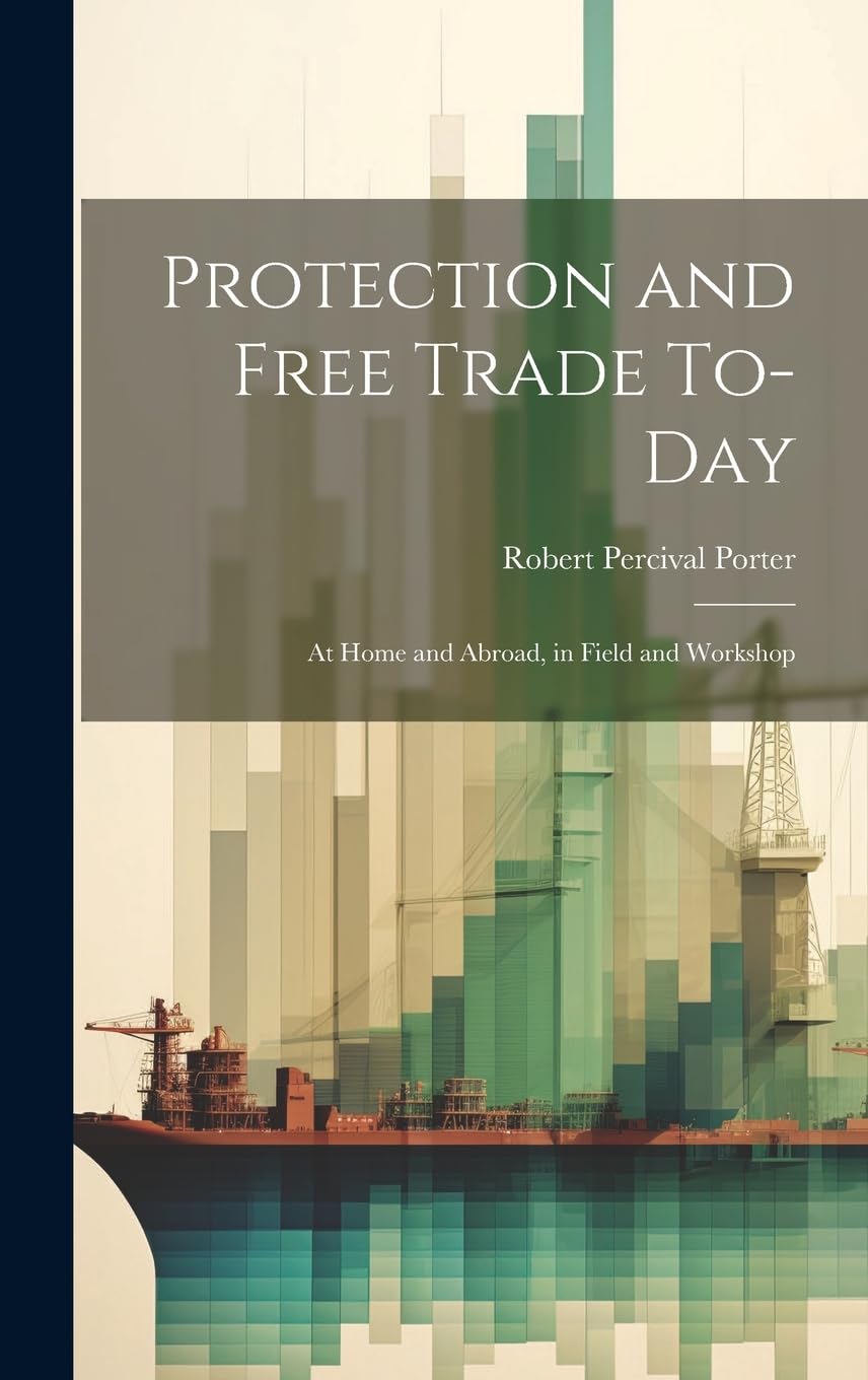 Protection and Free Trade To-day: At Home and Abroad, in Field and Workshop Business, Finance & Career