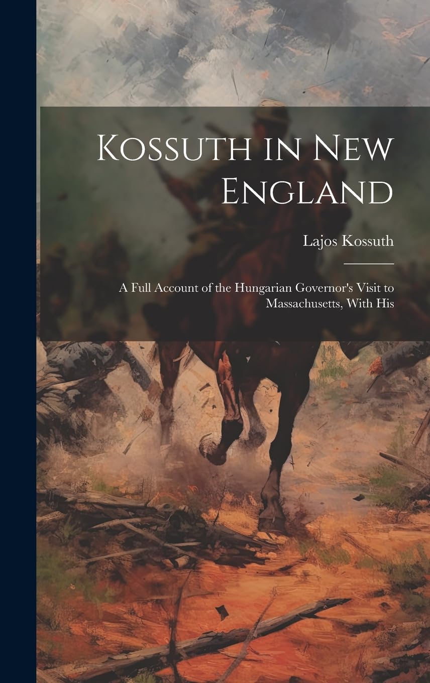 Kossuth in New England; a Full Account of the Hungarian Governor's Visit to Massachusetts, With His Politics & History