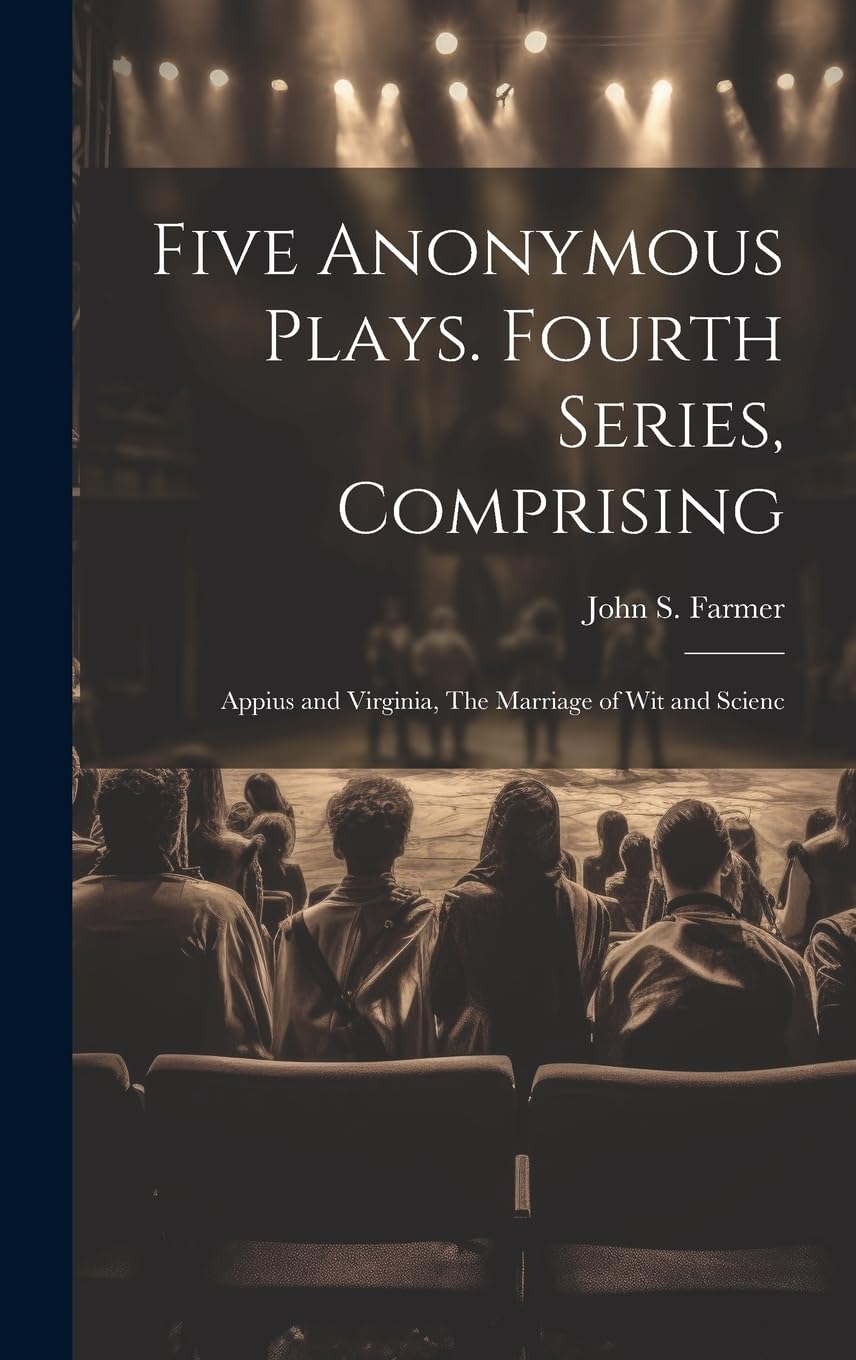 Five Anonymous Plays. Fourth Series, Comprising; Appius and Virginia, The Marriage of wit and Scienc Drama