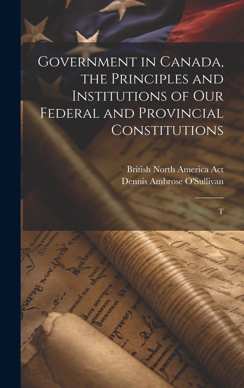 Government in Canada, the Principles and Institutions of our Federal and Provincial Constitutions; T Law