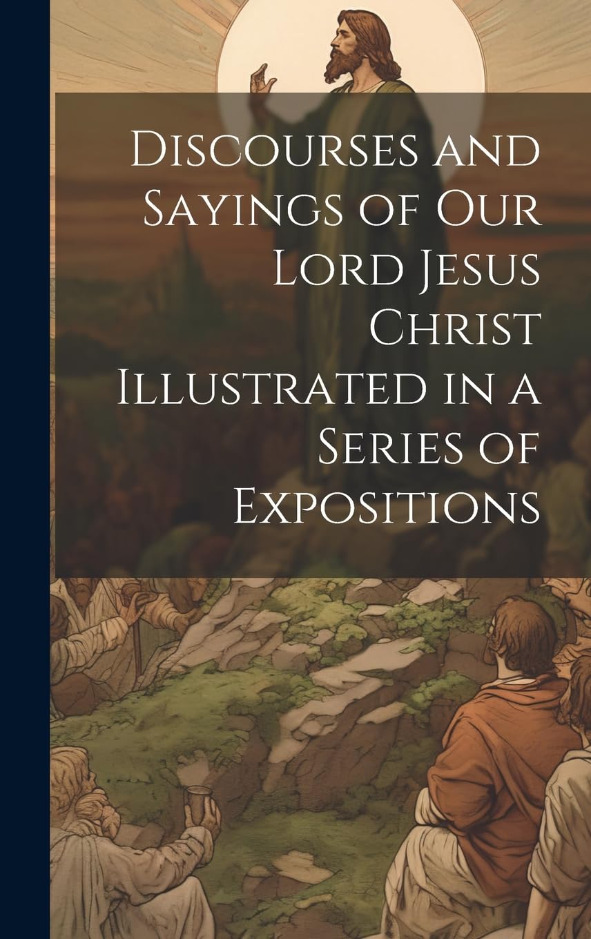Discourses and Sayings of our Lord Jesus Christ Illustrated in a Series of Expositions Philosophy